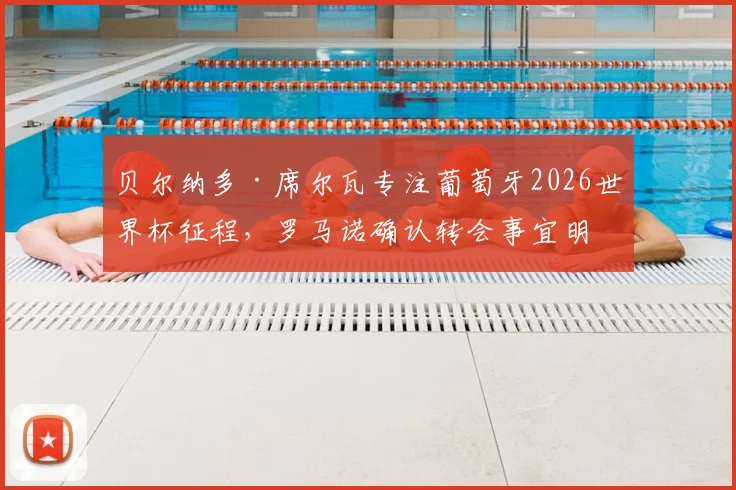 贝尔纳多·席尔瓦专注葡萄牙2026世界杯征程，罗马诺确认转会事宜明年夏天再议