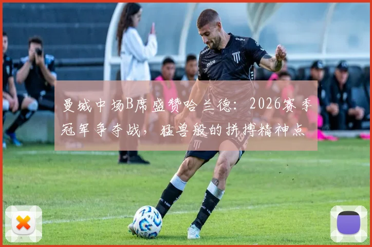 曼城中场B席盛赞哈兰德:2026赛季冠军争夺战,猛兽般的拼搏精神点燃关键胜利