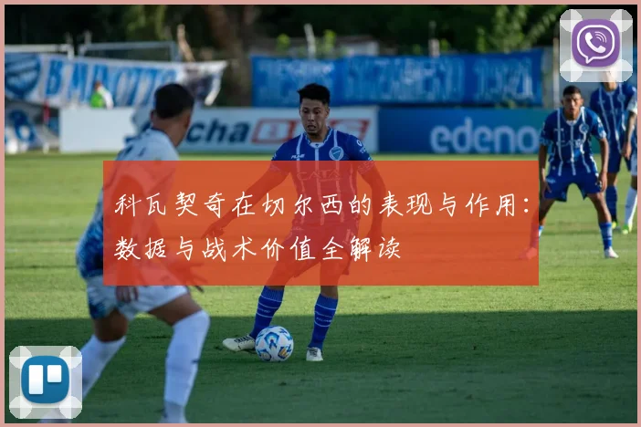 科瓦契奇在切尔西的表现与作用：数据与战术价值全解读