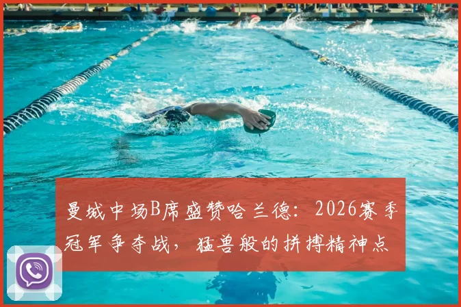 曼城中场B席盛赞哈兰德：2026赛季冠军争夺战，猛兽般的拼搏精神点燃关键胜利