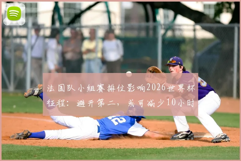 法国队小组赛排位影响2026世界杯征程：避开第二，或可减少10小时飞行劳顿