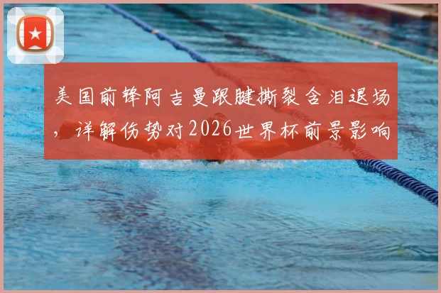 美国前锋阿吉曼跟腱撕裂含泪退场，详解伤势对2026世界杯前景影响，附足球运动员跟腱康复指南