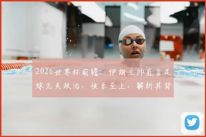 2026世界杯前瞻：伊朗主帅直言足球无关政治，快乐至上，解析其背后体育精神的真正含义与球队备战心态