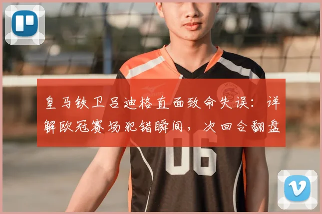 皇马铁卫吕迪格直面致命失误:详解欧冠赛场犯错瞬间,次回合翻盘希望与后防调整策略