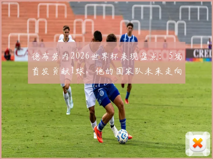 德布劳内2026世界杯表现盘点：5场首发贡献1球，他的国家队未来走向何方？