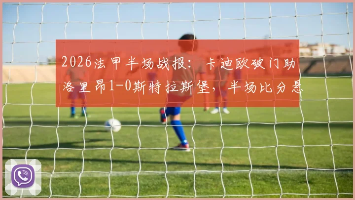 2026法甲半场战报:卡迪欧破门助洛里昂1-0斯特拉斯堡,半场比分悬念与分析