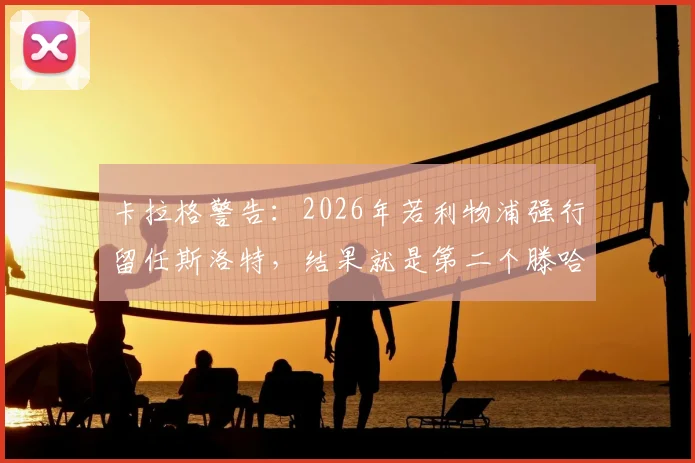 卡拉格警告：2026年若利物浦强行留任斯洛特，结果就是第二个滕哈赫在曼联的惨剧