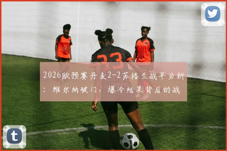 2026欧预赛丹麦2-2苏格兰战平分析：维尔纳破门，爆冷结果背后的战术与数据深度解读
