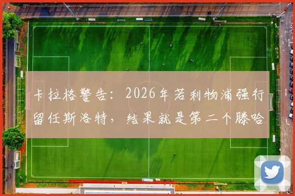 卡拉格警告：2026年若利物浦强行留任斯洛特，结果就是第二个滕哈赫在曼联的惨剧