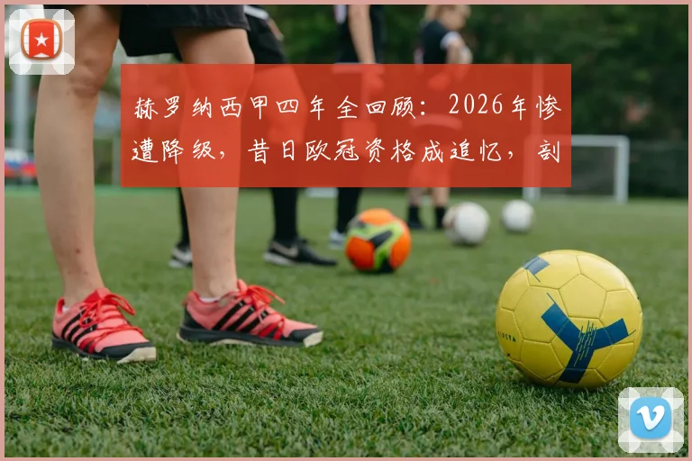 赫罗纳西甲四年全回顾:2026年惨遭降级,昔日欧冠资格成追忆,剖析球队兴衰关键点