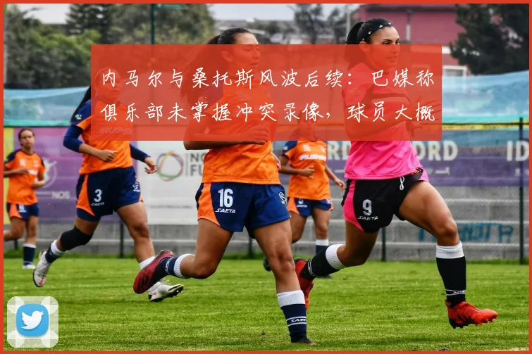 内马尔与桑托斯风波后续：巴媒称俱乐部未掌握冲突录像，球员大概率不会遭受正式处罚
