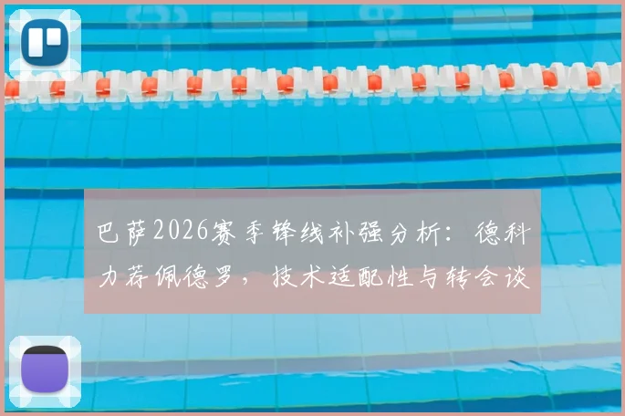 巴萨2026赛季锋线补强分析：德科力荐佩德罗，技术适配性与转会谈判最新进展全解读