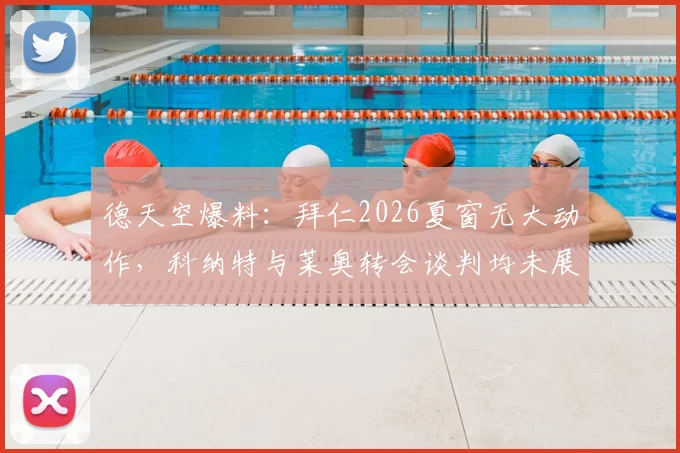德天空爆料：拜仁2026夏窗无大动作，科纳特与莱奥转会谈判均未展开